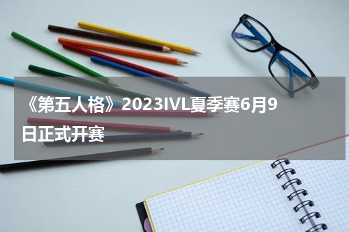 《第五人格》2023IVL夏季赛6月9日正式开赛
