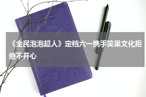 《全民泡泡超人》定档六一携手笑果文化拒绝不开心