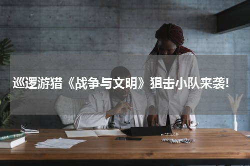 巡逻游猎《战争与文明》狙击小队来袭!