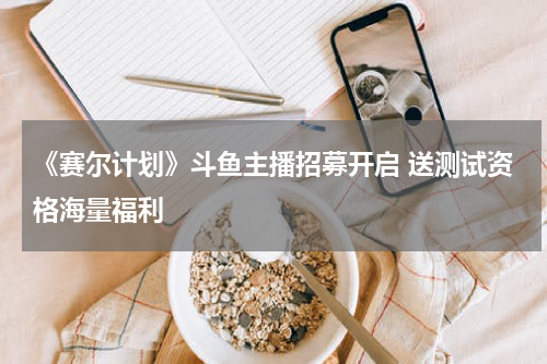 《赛尔计划》斗鱼主播招募开启 送测试资格海量福利