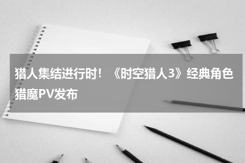 猎人集结进行时！《时空猎人3》经典角色猎魔PV发布