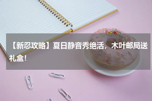 【新忍攻略】夏日静音秀绝活，木叶邮局送礼盒！