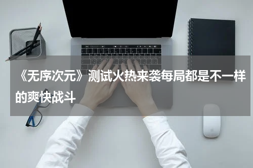 《无序次元》测试火热来袭每局都是不一样的爽快战斗