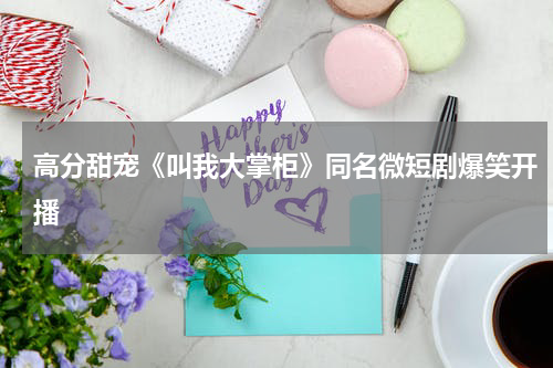 高分甜宠《叫我大掌柜》同名微短剧爆笑开播