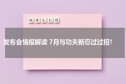 发布会情报解读 7月与功夫新忍过过招！