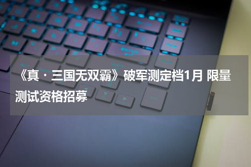 《真・三国无双霸》破军测定档1月 限量测试资格招募