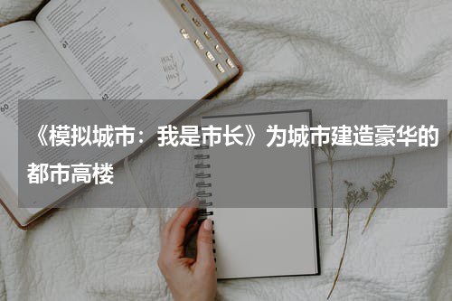 《模拟城市：我是市长》为城市建造豪华的都市高楼