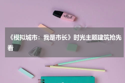 《模拟城市：我是市长》时光主题建筑抢先看