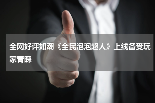 全网好评如潮《全民泡泡超人》上线备受玩家青睐