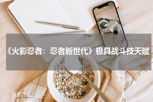 《火影忍者：忍者新世代》极具战斗技天赋