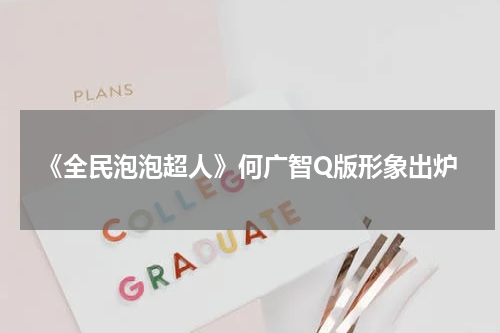 《全民泡泡超人》何广智Q版形象出炉