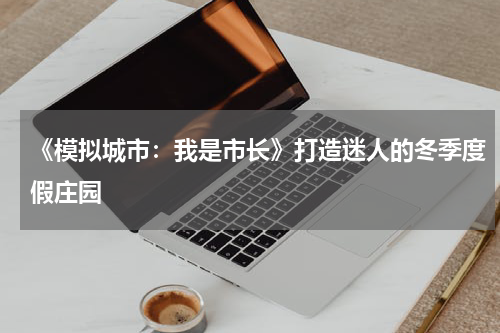 《模拟城市：我是市长》打造迷人的冬季度假庄园