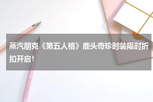 蒸汽朋克《第五人格》鹿头奇珍时装限时折扣开启！