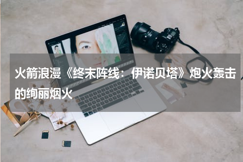 火箭浪漫《终末阵线：伊诺贝塔》炮火轰击的绚丽烟火