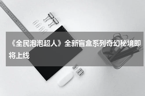 《全民泡泡超人》全新盲盒系列奇幻秘境即将上线
