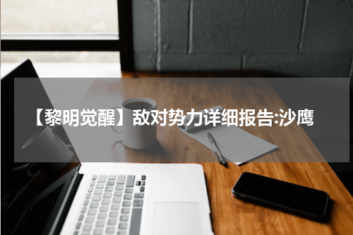 【黎明觉醒】敌对势力详细报告:沙鹰