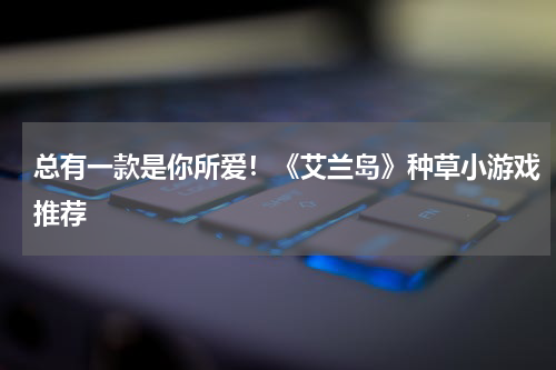 总有一款是你所爱！《艾兰岛》种草小游戏推荐