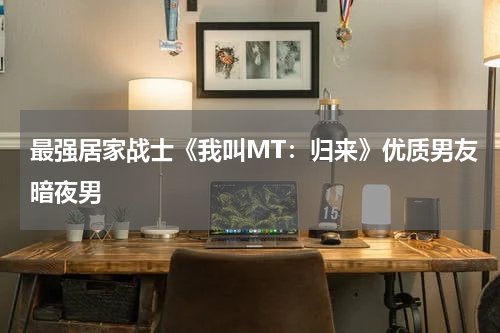 最强居家战士《我叫MT：归来》优质男友暗夜男