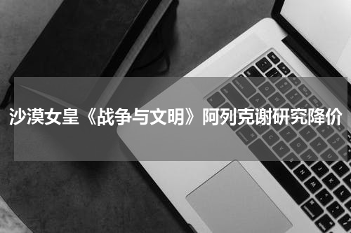 沙漠女皇《战争与文明》阿列克谢研究降价