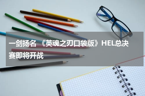 一剑扬名 《英魂之刃口袋版》HEL总决赛即将开战