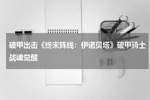 破甲出击《终末阵线：伊诺贝塔》破甲骑士战魂觉醒