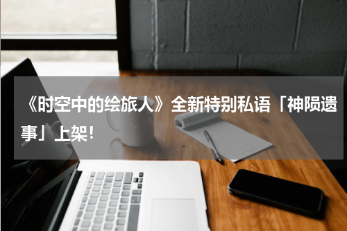 《时空中的绘旅人》全新特别私语「神陨遗事」上架！