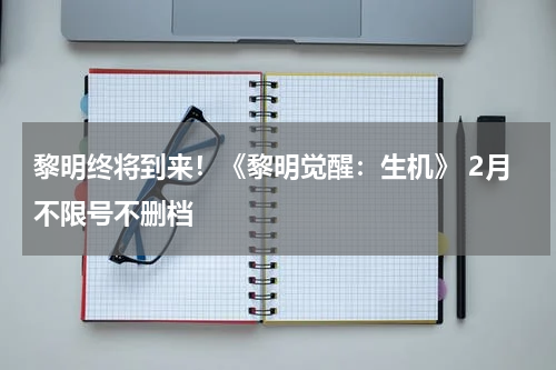 黎明终将到来！《黎明觉醒：生机》 2月不限号不删档