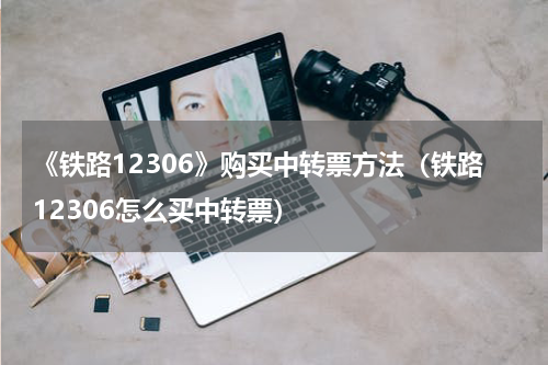 《铁路12306》购买中转票方法（铁路12306怎么买中转票）