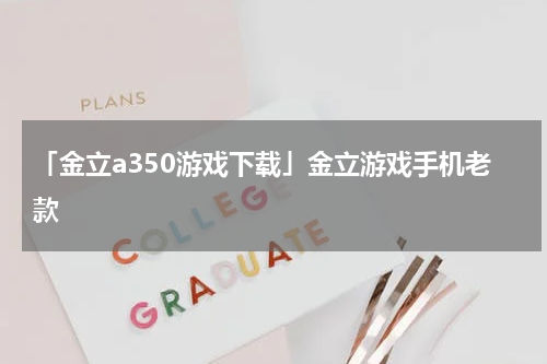 「金立a350游戏下载」金立游戏手机老款