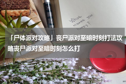 「尸体派对攻略」丧尸派对至暗时刻打法攻略丧尸派对至暗时刻怎么打