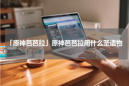 「原神芭芭拉」原神芭芭拉用什么圣遗物