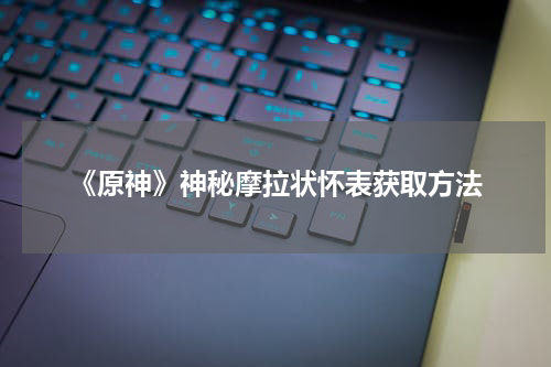 《原神》神秘摩拉状怀表获取方法