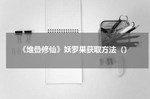 《堆叠修仙》妖罗果获取方法（）