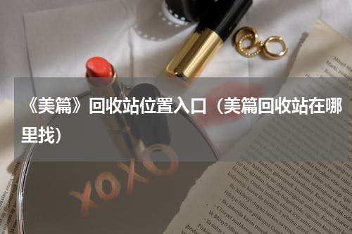 《美篇》回收站位置入口（美篇回收站在哪里找）