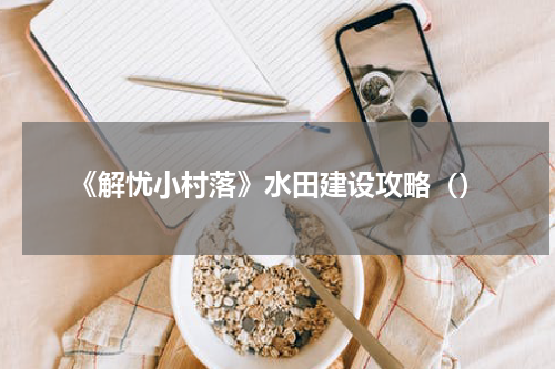 《解忧小村落》水田建设攻略（）