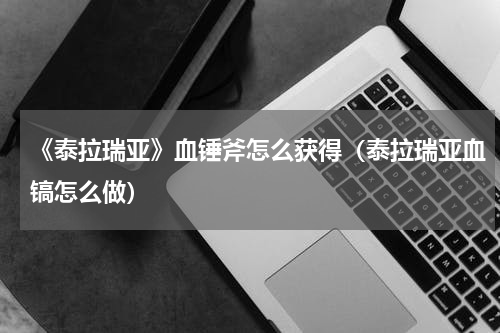 《泰拉瑞亚》血锤斧怎么获得（泰拉瑞亚血镐怎么做）