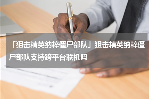 「狙击精英纳粹僵尸部队」狙击精英纳粹僵尸部队支持跨平台联机吗