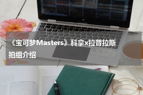 《宝可梦Masters》科拿x拉普拉斯拍组介绍