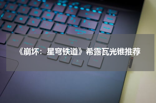 《崩坏：星穹铁道》希露瓦光锥推荐