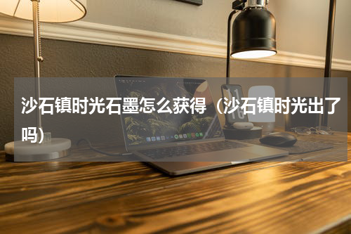 沙石镇时光石墨怎么获得（沙石镇时光出了吗）
