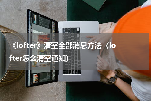 《lofter》清空全部消息方法（lofter怎么清空通知）