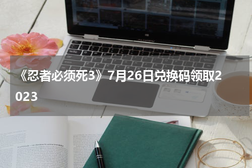 《忍者必须死3》7月26日兑换码领取2023