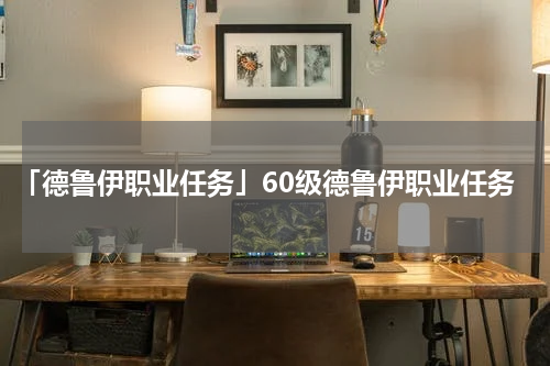 「德鲁伊职业任务」60级德鲁伊职业任务