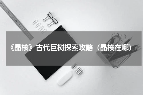 《晶核》古代巨树探索攻略（晶核在哪）