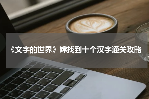 《文字的世界》嫦找到十个汉字通关攻略