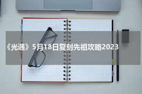 《光遇》5月18日复刻先祖攻略2023