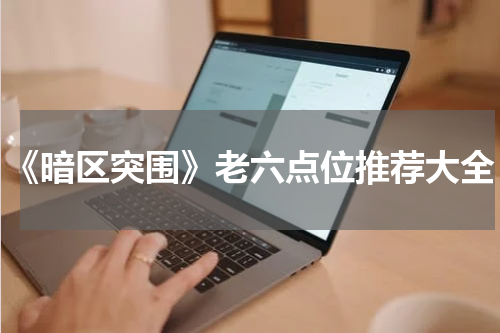 《暗区突围》老六点位推荐大全