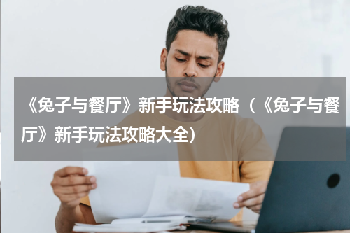 《兔子与餐厅》新手玩法攻略（《兔子与餐厅》新手玩法攻略大全）