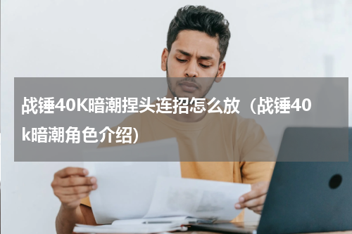 战锤40K暗潮捏头连招怎么放（战锤40k暗潮角色介绍）