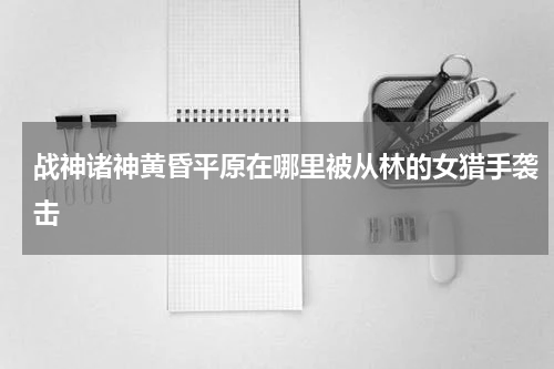 战神诸神黄昏平原在哪里被从林的女猎手袭击